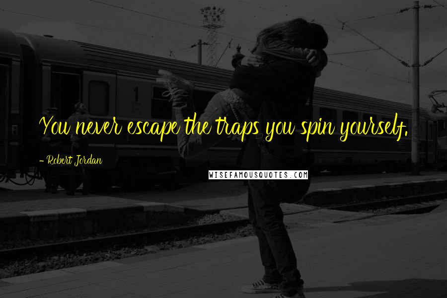 Robert Jordan Quotes: You never escape the traps you spin yourself.