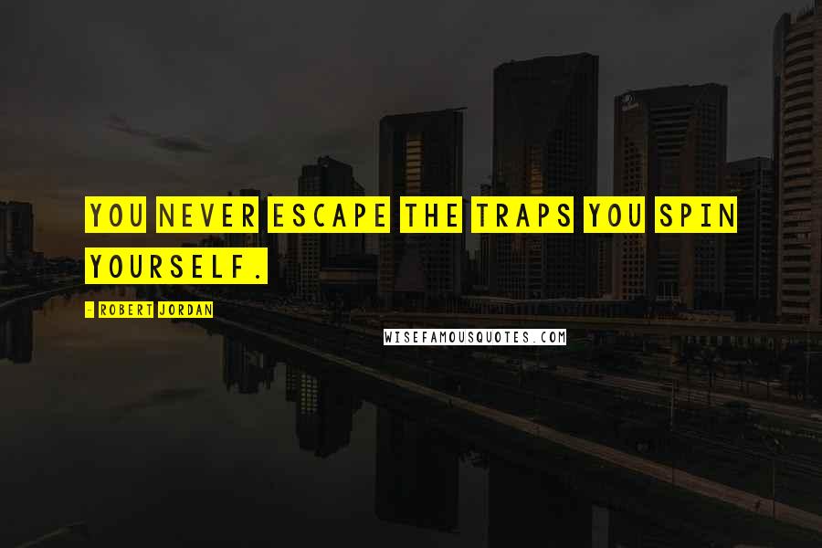 Robert Jordan Quotes: You never escape the traps you spin yourself.