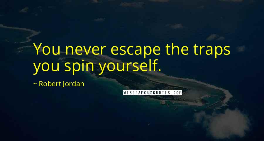 Robert Jordan Quotes: You never escape the traps you spin yourself.