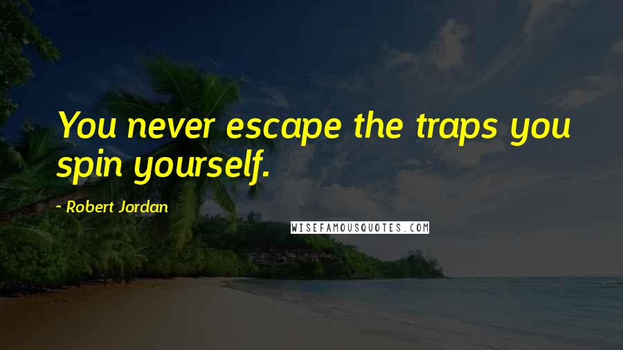 Robert Jordan Quotes: You never escape the traps you spin yourself.