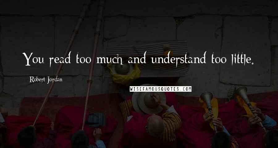 Robert Jordan Quotes: You read too much and understand too little.