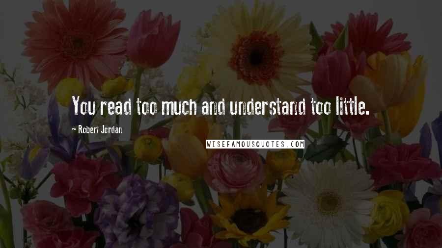 Robert Jordan Quotes: You read too much and understand too little.