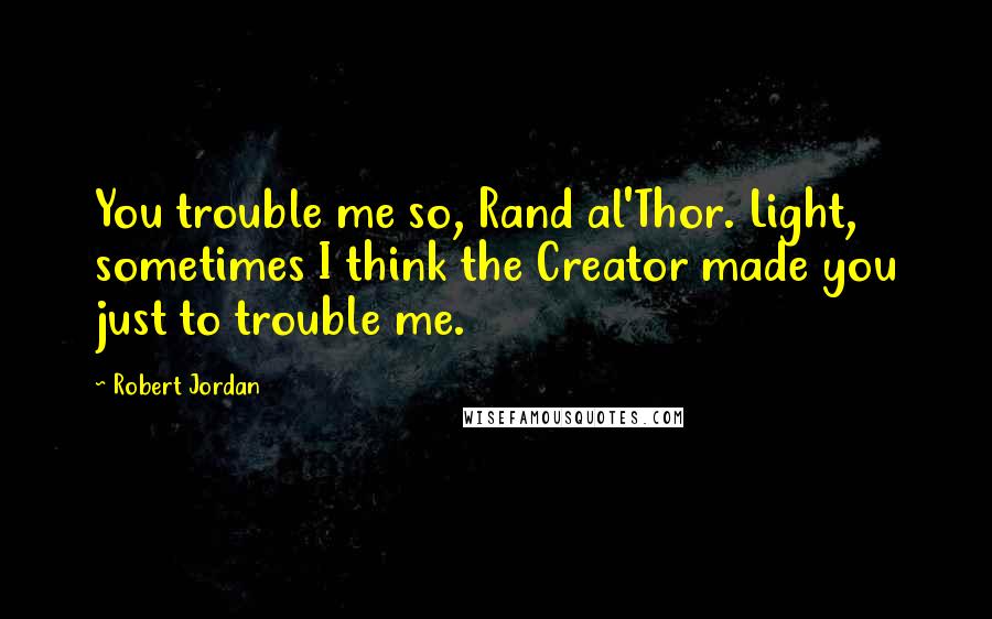 Robert Jordan Quotes: You trouble me so, Rand al'Thor. Light, sometimes I think the Creator made you just to trouble me.