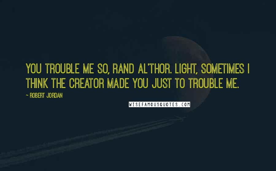 Robert Jordan Quotes: You trouble me so, Rand al'Thor. Light, sometimes I think the Creator made you just to trouble me.