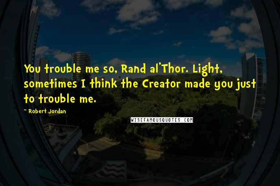 Robert Jordan Quotes: You trouble me so, Rand al'Thor. Light, sometimes I think the Creator made you just to trouble me.