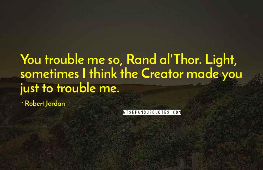 Robert Jordan Quotes: You trouble me so, Rand al'Thor. Light, sometimes I think the Creator made you just to trouble me.