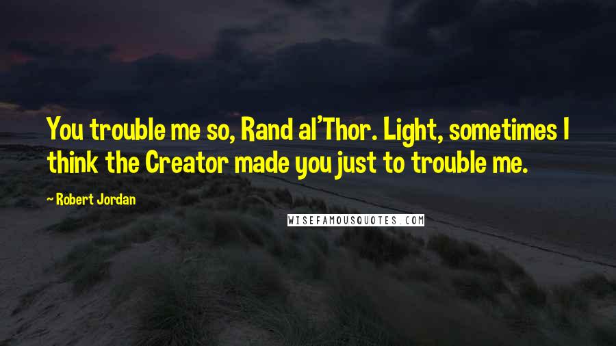 Robert Jordan Quotes: You trouble me so, Rand al'Thor. Light, sometimes I think the Creator made you just to trouble me.