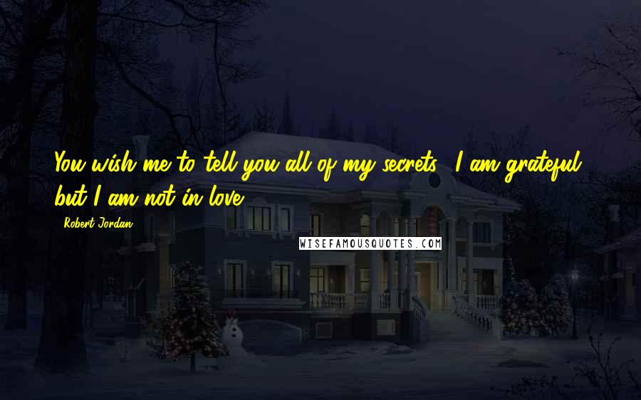 Robert Jordan Quotes: You wish me to tell you all of my secrets? I am grateful, but I am not in love.