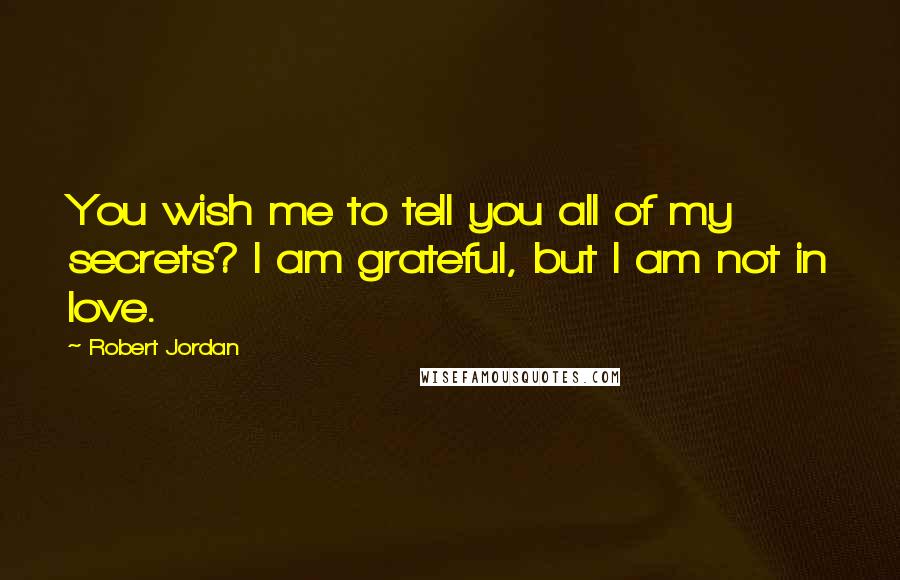 Robert Jordan Quotes: You wish me to tell you all of my secrets? I am grateful, but I am not in love.