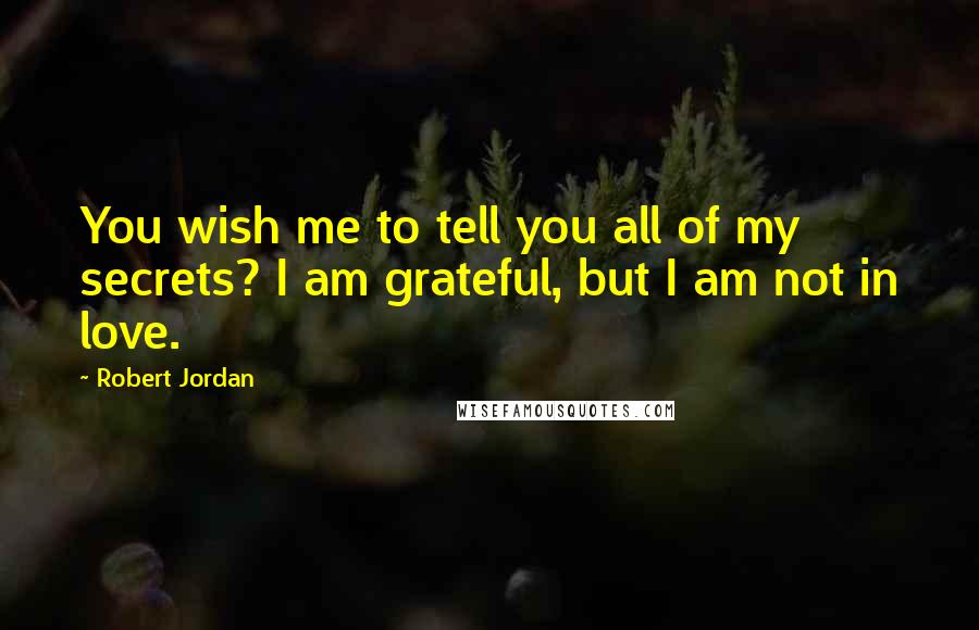 Robert Jordan Quotes: You wish me to tell you all of my secrets? I am grateful, but I am not in love.