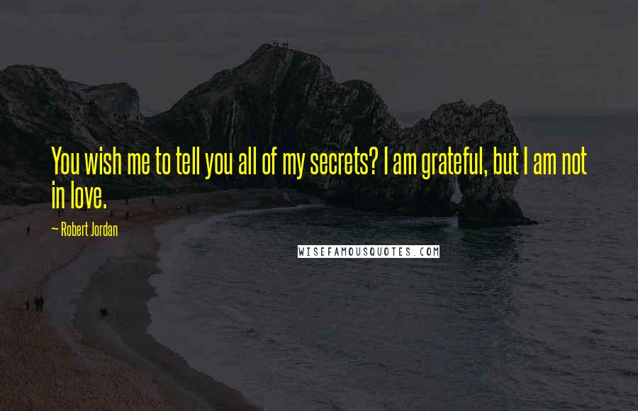 Robert Jordan Quotes: You wish me to tell you all of my secrets? I am grateful, but I am not in love.