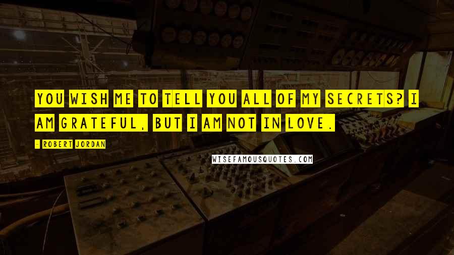 Robert Jordan Quotes: You wish me to tell you all of my secrets? I am grateful, but I am not in love.