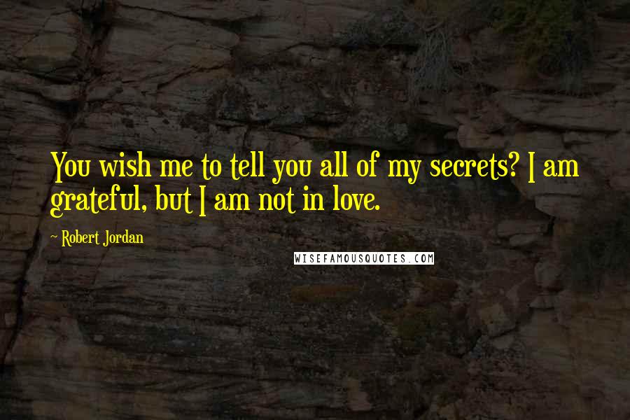 Robert Jordan Quotes: You wish me to tell you all of my secrets? I am grateful, but I am not in love.