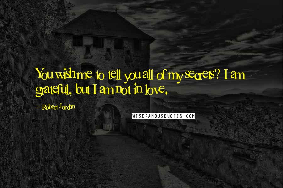 Robert Jordan Quotes: You wish me to tell you all of my secrets? I am grateful, but I am not in love.