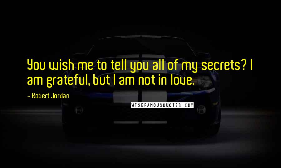 Robert Jordan Quotes: You wish me to tell you all of my secrets? I am grateful, but I am not in love.