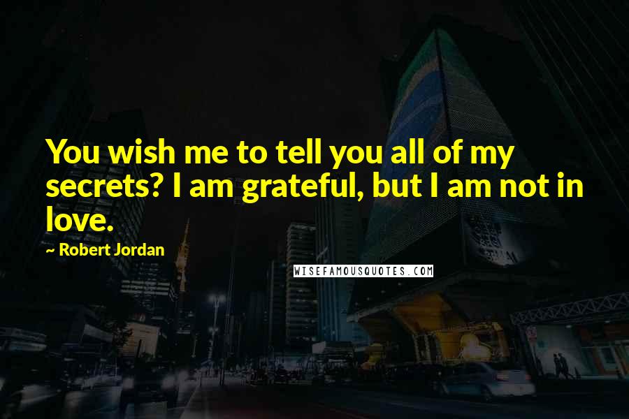 Robert Jordan Quotes: You wish me to tell you all of my secrets? I am grateful, but I am not in love.