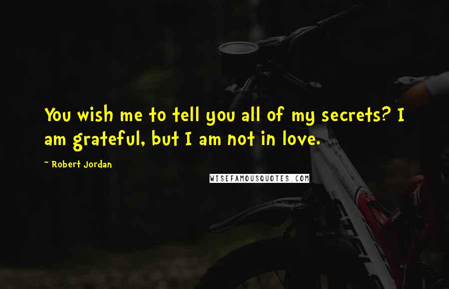 Robert Jordan Quotes: You wish me to tell you all of my secrets? I am grateful, but I am not in love.