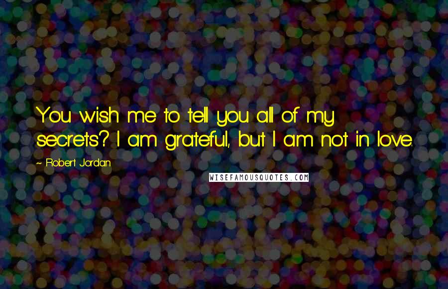Robert Jordan Quotes: You wish me to tell you all of my secrets? I am grateful, but I am not in love.