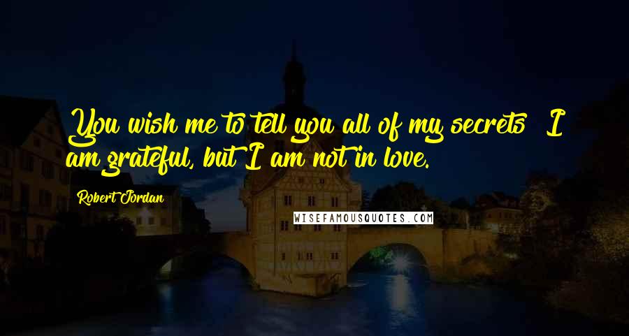 Robert Jordan Quotes: You wish me to tell you all of my secrets? I am grateful, but I am not in love.