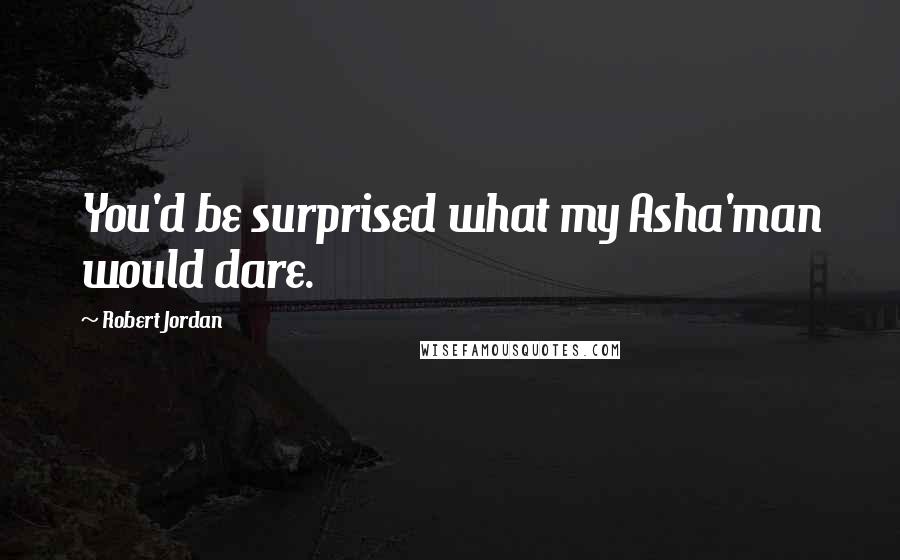 Robert Jordan Quotes: You'd be surprised what my Asha'man would dare.