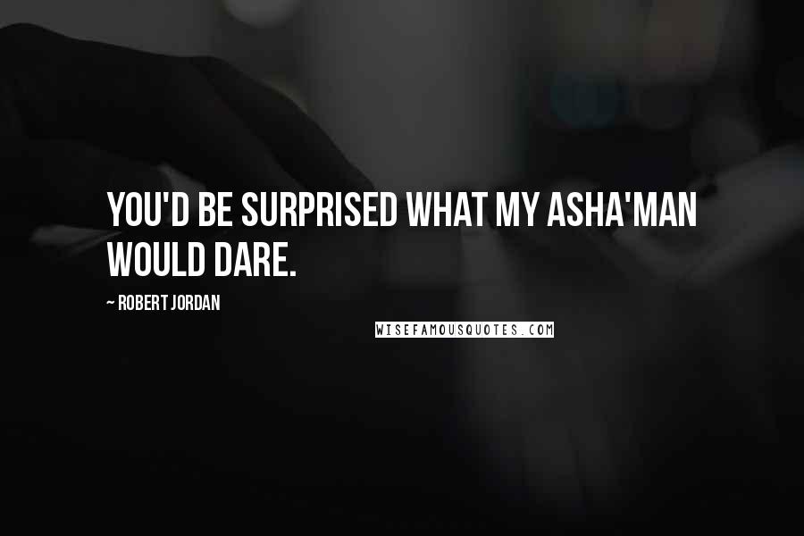 Robert Jordan Quotes: You'd be surprised what my Asha'man would dare.