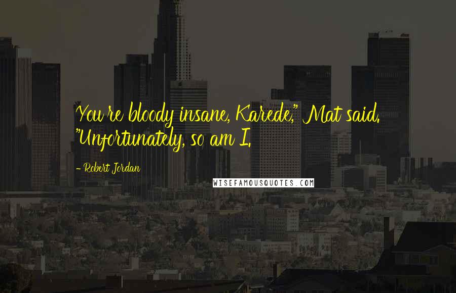 Robert Jordan Quotes: You're bloody insane, Karede," Mat said. "Unfortunately, so am I.