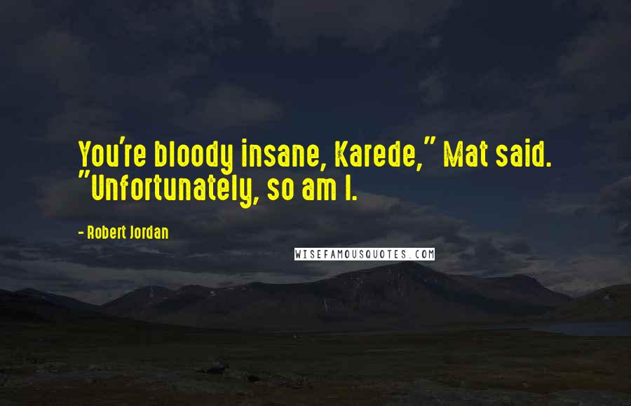 Robert Jordan Quotes: You're bloody insane, Karede," Mat said. "Unfortunately, so am I.