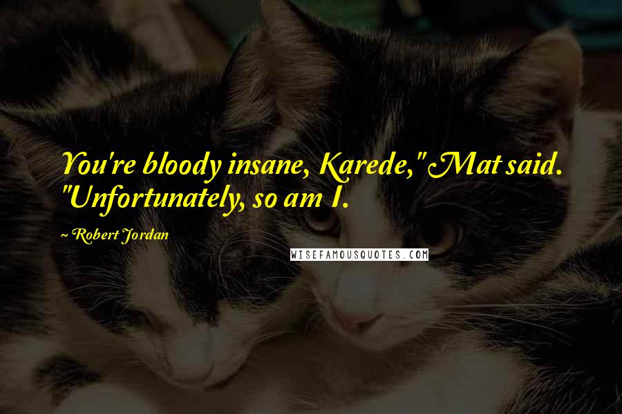 Robert Jordan Quotes: You're bloody insane, Karede," Mat said. "Unfortunately, so am I.