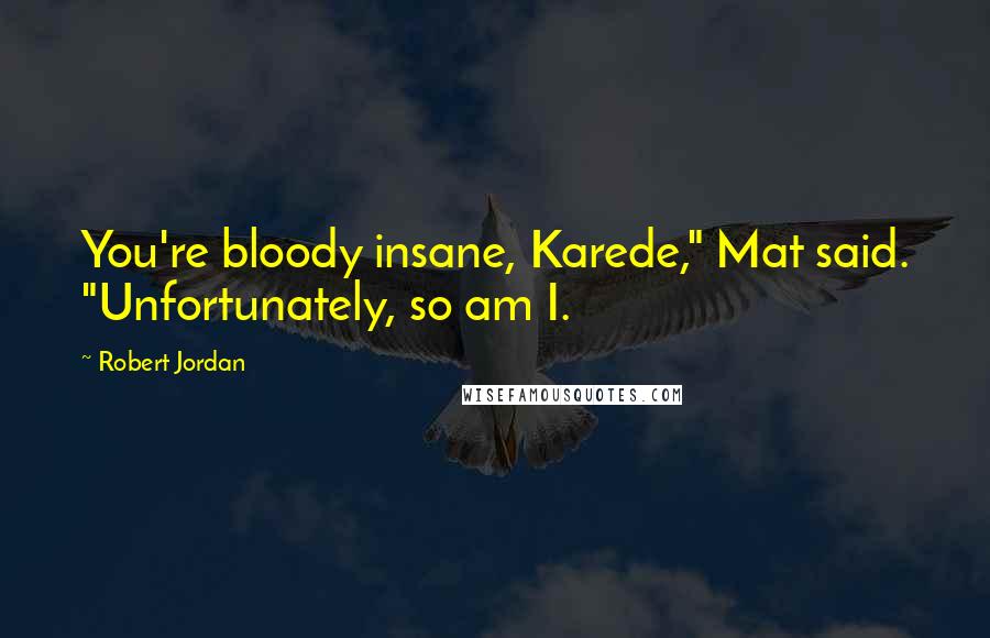 Robert Jordan Quotes: You're bloody insane, Karede," Mat said. "Unfortunately, so am I.