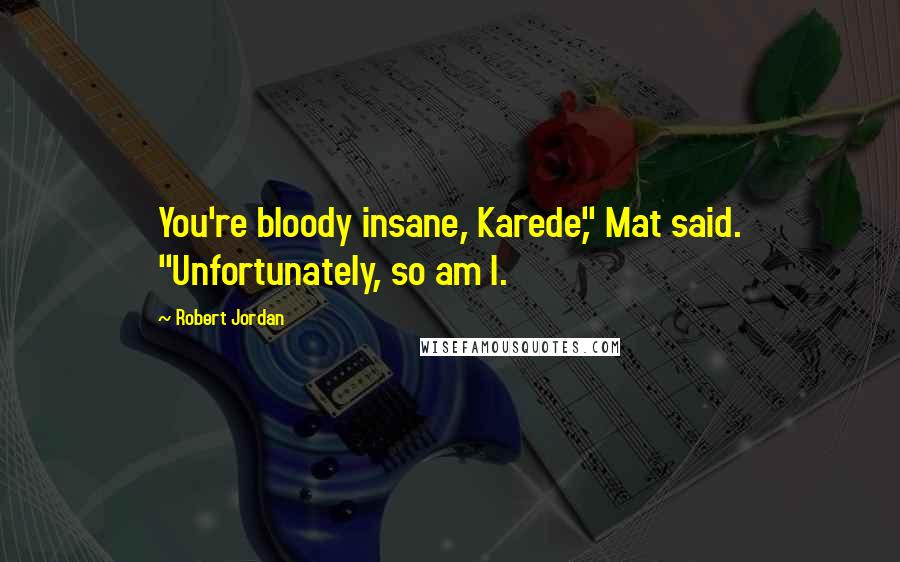 Robert Jordan Quotes: You're bloody insane, Karede," Mat said. "Unfortunately, so am I.