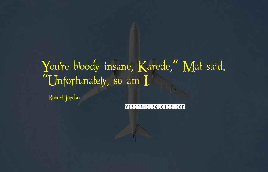 Robert Jordan Quotes: You're bloody insane, Karede," Mat said. "Unfortunately, so am I.