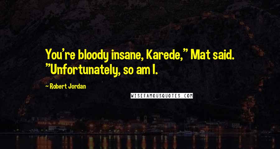 Robert Jordan Quotes: You're bloody insane, Karede," Mat said. "Unfortunately, so am I.