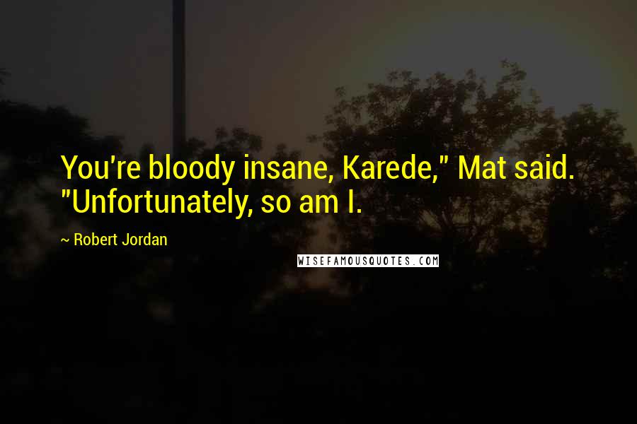 Robert Jordan Quotes: You're bloody insane, Karede," Mat said. "Unfortunately, so am I.
