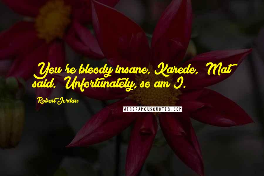 Robert Jordan Quotes: You're bloody insane, Karede," Mat said. "Unfortunately, so am I.