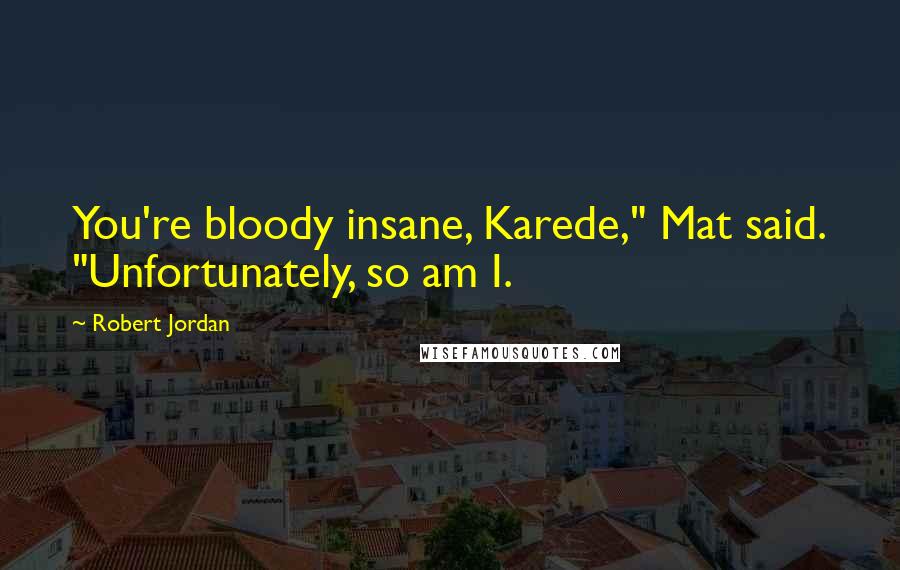 Robert Jordan Quotes: You're bloody insane, Karede," Mat said. "Unfortunately, so am I.