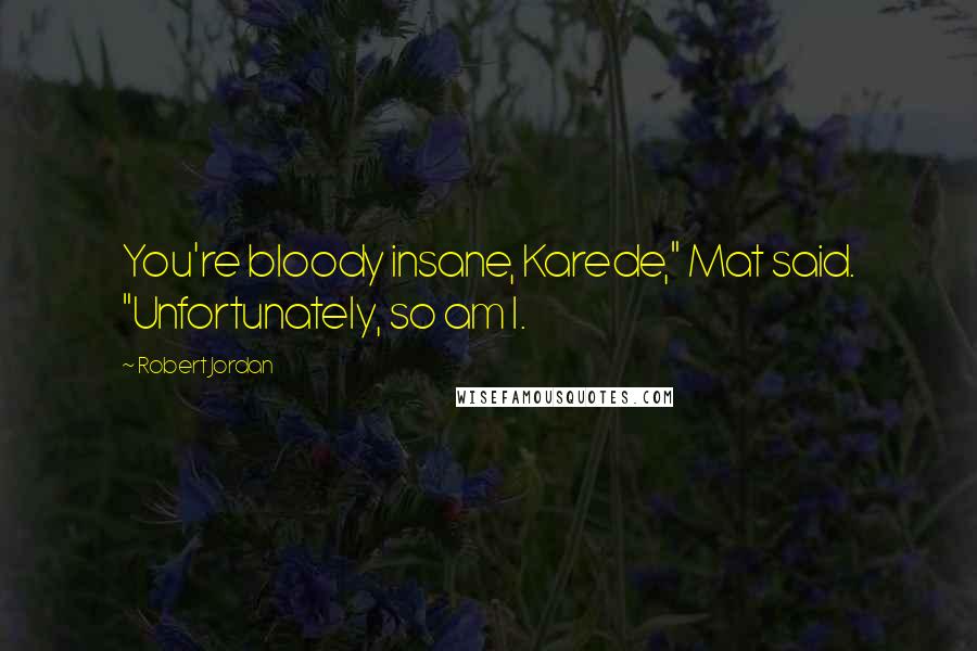 Robert Jordan Quotes: You're bloody insane, Karede," Mat said. "Unfortunately, so am I.