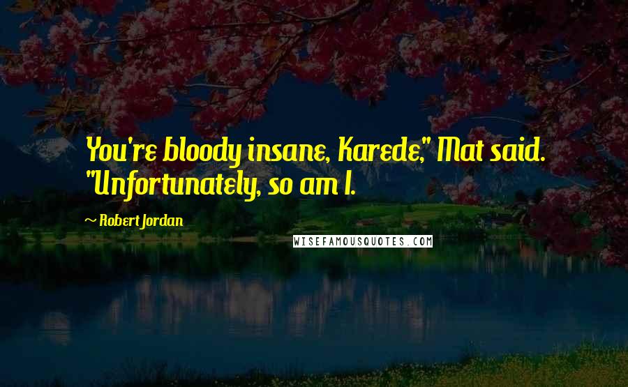 Robert Jordan Quotes: You're bloody insane, Karede," Mat said. "Unfortunately, so am I.