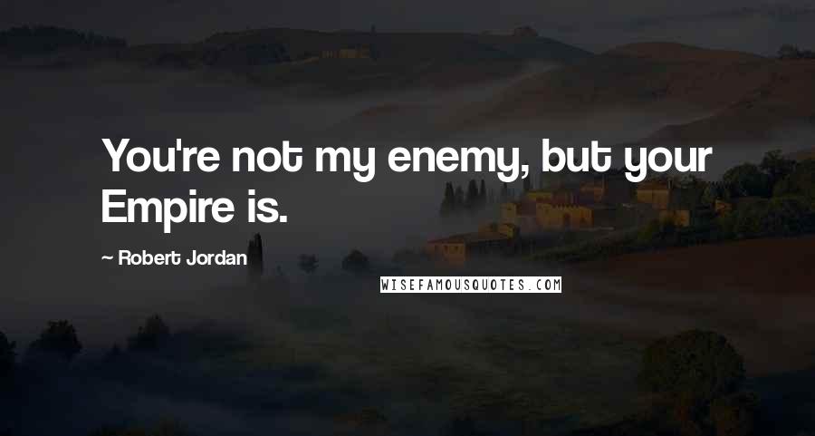 Robert Jordan Quotes: You're not my enemy, but your Empire is.