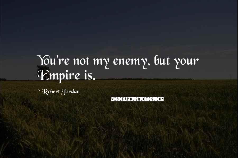 Robert Jordan Quotes: You're not my enemy, but your Empire is.