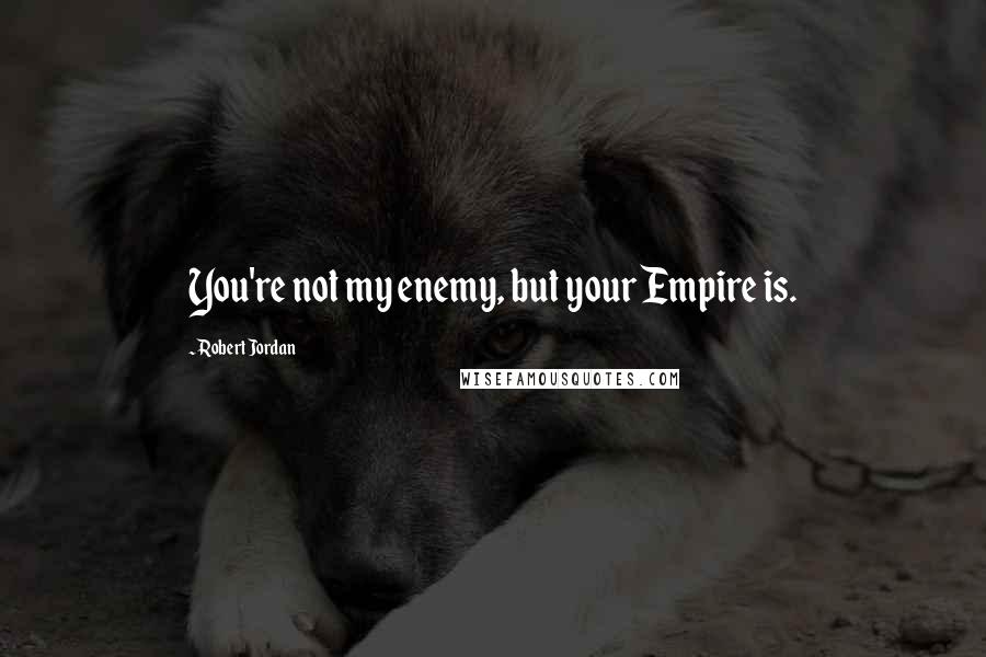 Robert Jordan Quotes: You're not my enemy, but your Empire is.