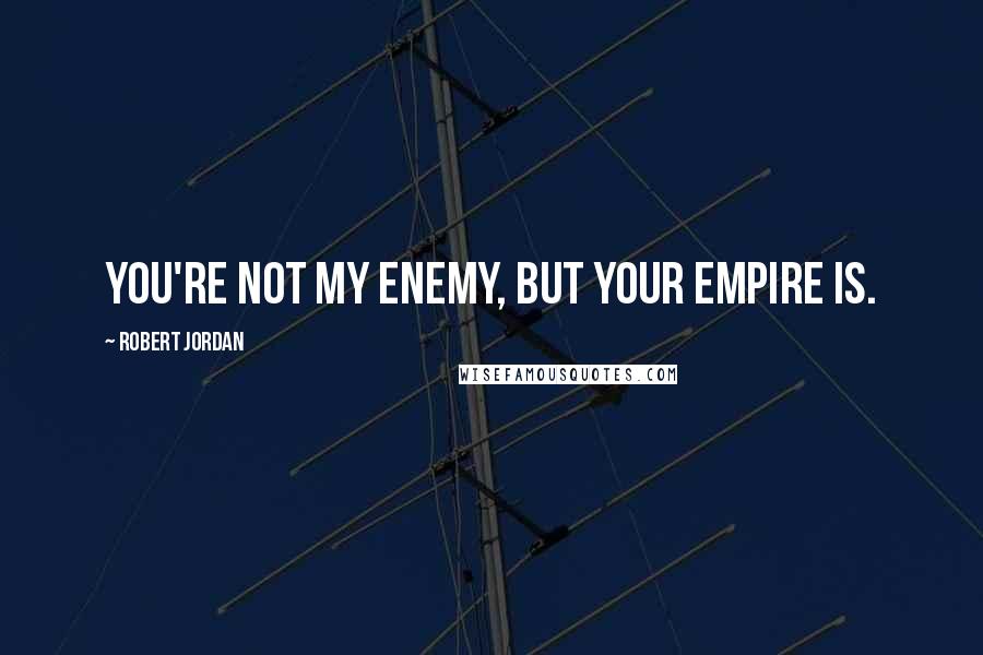 Robert Jordan Quotes: You're not my enemy, but your Empire is.