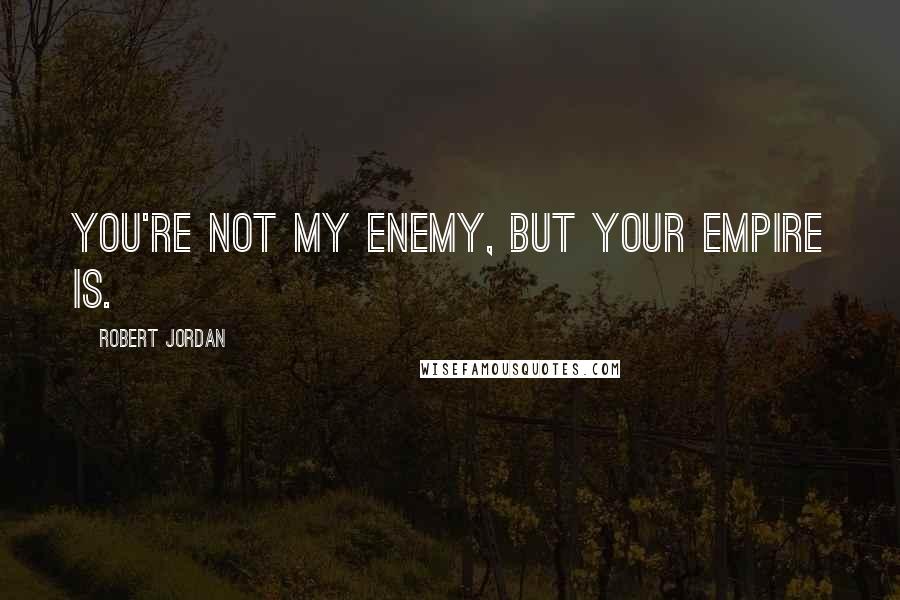 Robert Jordan Quotes: You're not my enemy, but your Empire is.