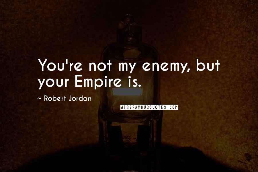 Robert Jordan Quotes: You're not my enemy, but your Empire is.