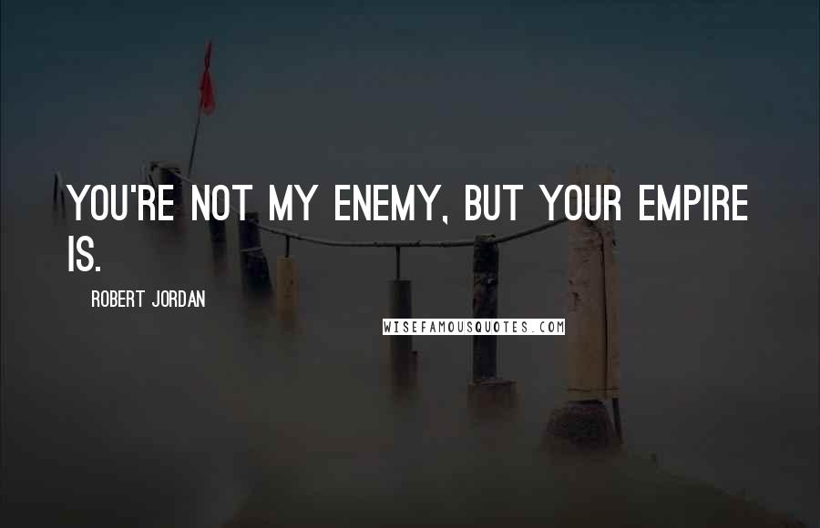 Robert Jordan Quotes: You're not my enemy, but your Empire is.