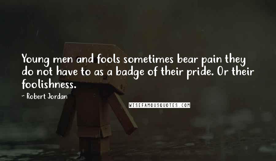 Robert Jordan Quotes: Young men and fools sometimes bear pain they do not have to as a badge of their pride. Or their foolishness.