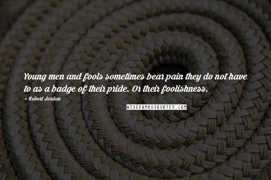 Robert Jordan Quotes: Young men and fools sometimes bear pain they do not have to as a badge of their pride. Or their foolishness.
