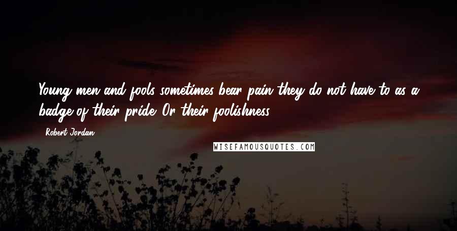 Robert Jordan Quotes: Young men and fools sometimes bear pain they do not have to as a badge of their pride. Or their foolishness.