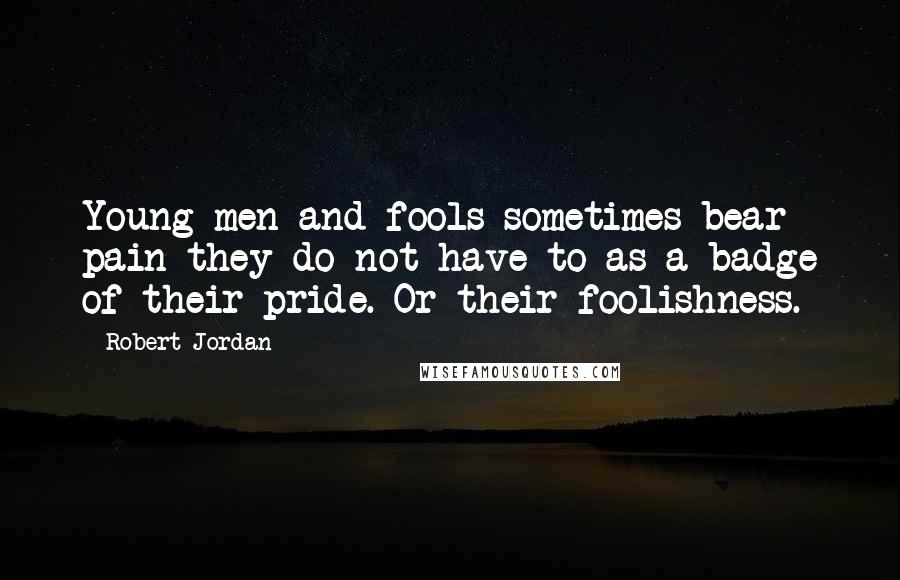 Robert Jordan Quotes: Young men and fools sometimes bear pain they do not have to as a badge of their pride. Or their foolishness.
