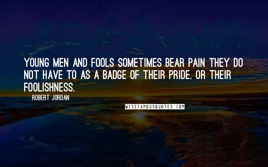 Robert Jordan Quotes: Young men and fools sometimes bear pain they do not have to as a badge of their pride. Or their foolishness.
