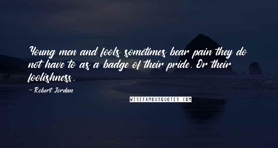 Robert Jordan Quotes: Young men and fools sometimes bear pain they do not have to as a badge of their pride. Or their foolishness.